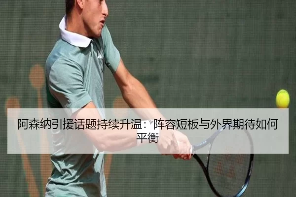 阿森纳引援话题持续升温：阵容短板与外界期待如何平衡