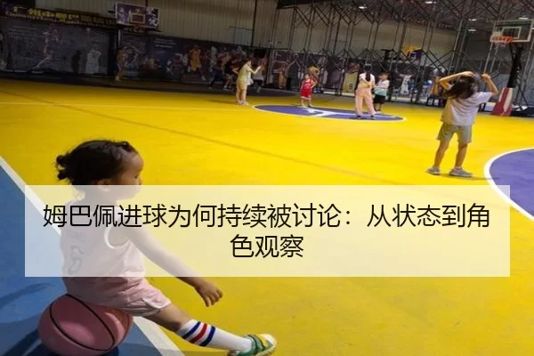 姆巴佩进球为何持续被讨论：从状态到角色观察